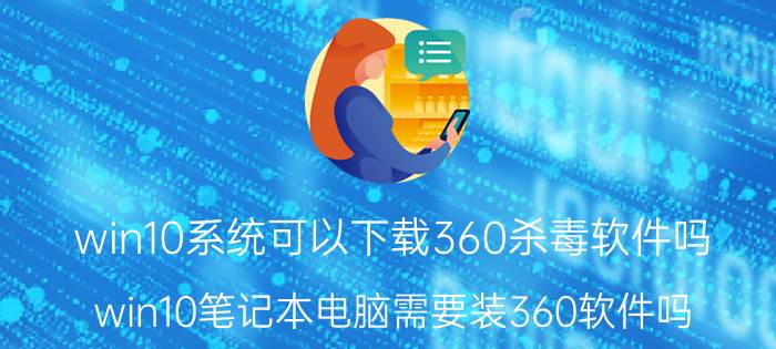 win10系统可以下载360杀毒软件吗 win10笔记本电脑需要装360软件吗？